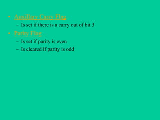• Auxillary Carry Flag
– Is set if there is a carry out of bit 3
• Parity Flag
– Is set if parity is even
– Is cleared if parity is odd
 