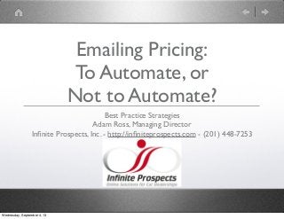 Emailing Pricing:
To Automate, or
Not to Automate?
Best Practice Strategies
Adam Ross, Managing Director
Inﬁnite Prospects, Inc. - http://inﬁniteprospects.com - (201) 448-7253
Wednesday, September 4, 13
 