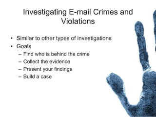 Investigating E-mail Crimes and
Violations
• Similar to other types of investigations
• Goals
– Find who is behind the crime
– Collect the evidence
– Present your findings
– Build a case
 