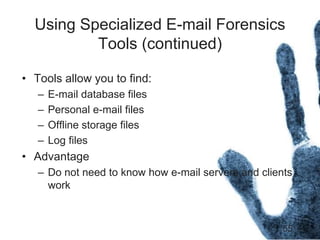 55
Using Specialized E-mail Forensics
Tools (continued)
• Tools allow you to find:
– E-mail database files
– Personal e-mail files
– Offline storage files
– Log files
• Advantage
– Do not need to know how e-mail servers and clients
work
 