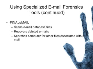 Using Specialized E-mail Forensics
Tools (continued)
• FINALeMAIL
– Scans e-mail database files
– Recovers deleted e-mails
– Searches computer for other files associated with e-
mail
 