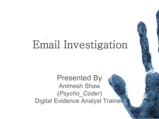 Email Investigation
Presented By
Animesh Shaw
(Psycho_Coder)
Digital Evidence Analyst Trainee
 