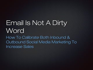 Email Is Not A Dirty
Word
How To Calibrate Both Inbound &
Outbound Social Media Marketing To
Increase Sales

 