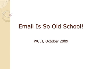 Email Is So Old School! WCET, October 2009 