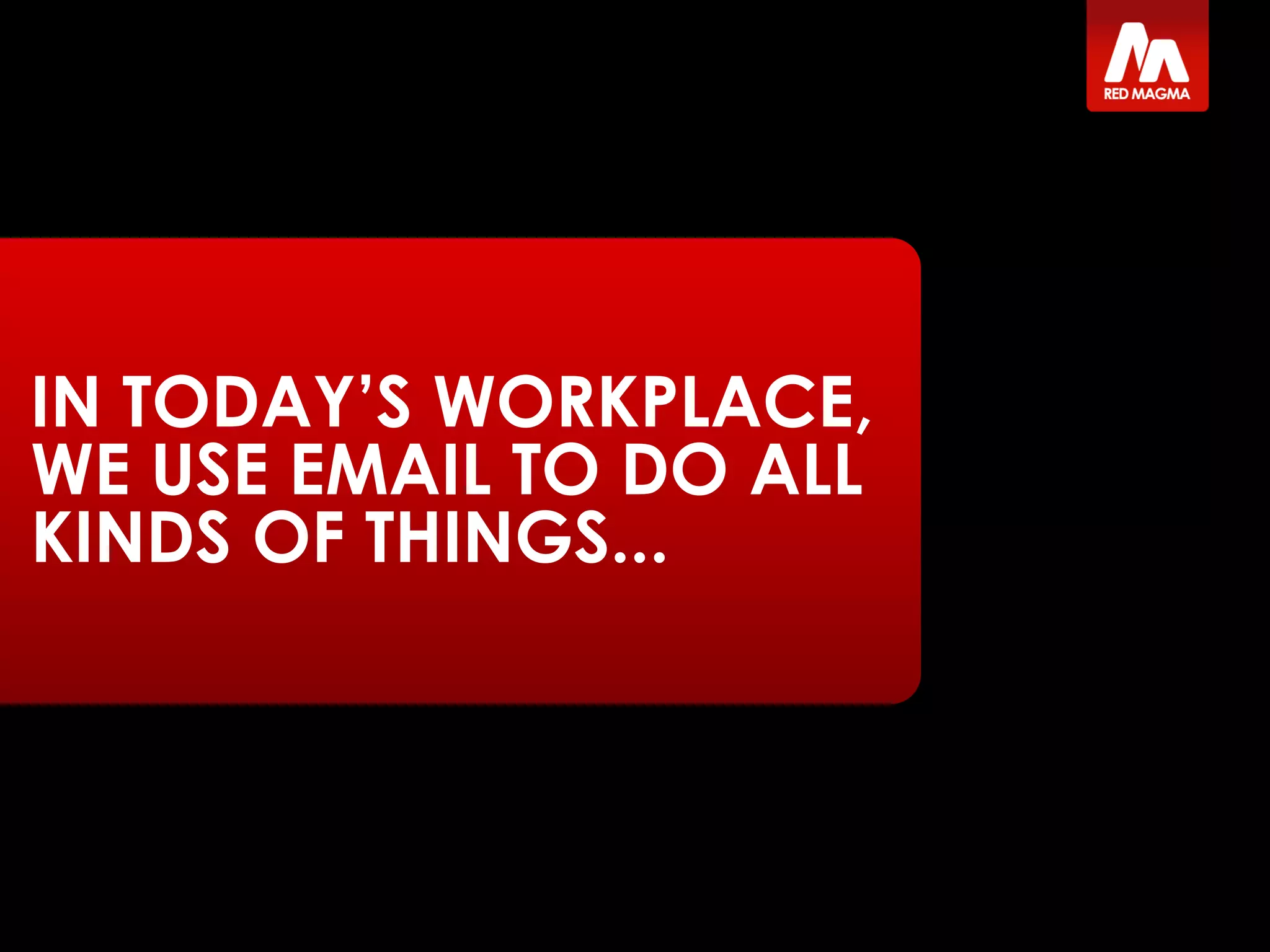 IN TODAY’S WORKPLACE,
WE USE EMAIL TO DO ALL
KINDS OF THINGS...
 