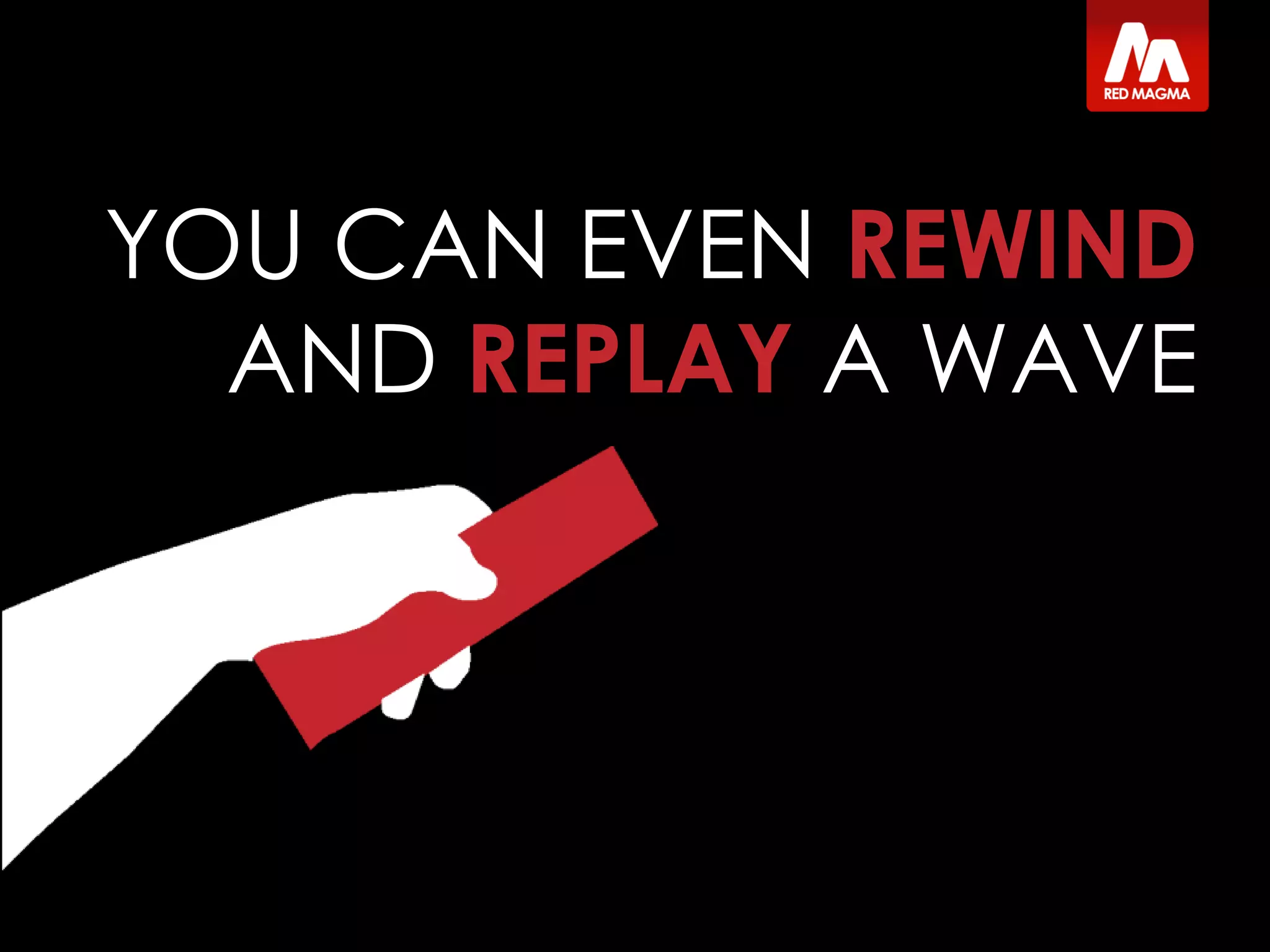 YOU CAN EVEN REWIND
AND REPLAY A WAVE
 