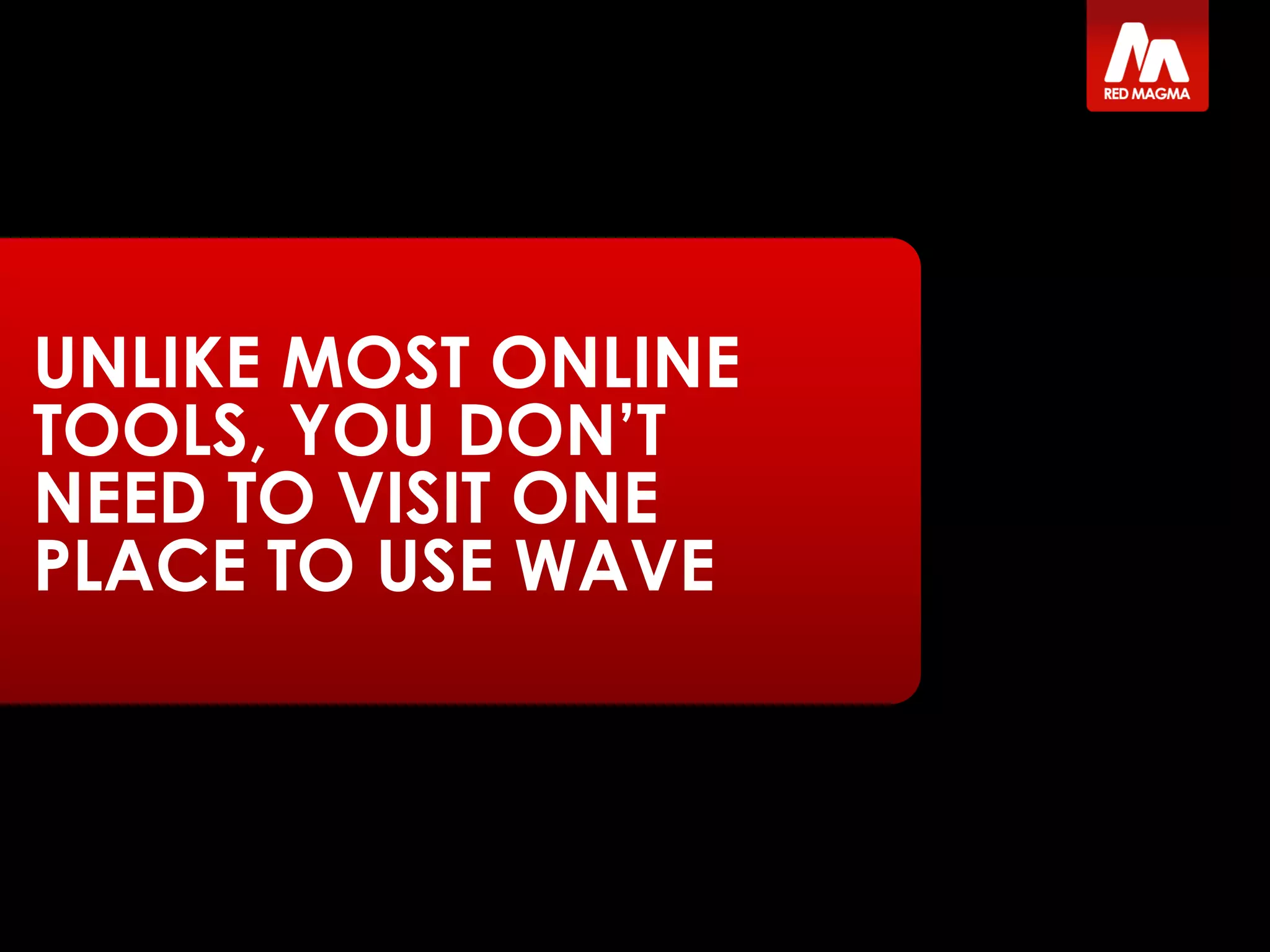 UNLIKE MOST ONLINE
TOOLS, YOU DON’T
NEED TO VISIT ONE
PLACE TO USE WAVE
 