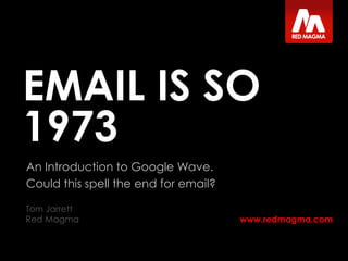 www.redmagma.com
EMAIL IS SO
1973
An Introduction to Google Wave.
Could this spell the end for email?
Tom Jarrett
Red Magma
 