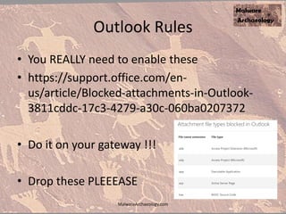 Outlook Rules
• You REALLY need to enable these
• https://support.office.com/en-
us/article/Blocked-attachments-in-Outlook-
3811cddc-17c3-4279-a30c-060ba0207372
• Do it on your gateway !!!
• Drop these PLEEEASE
MalwareArchaeology.com
 