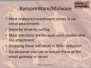 RansomWare/Malware
• Most malware/ransomware comes in via
email attachments
• Some by drive-by surfing
• Most infections are because users double-click
the attachment
• Dropping these will result in 90%+ reduction
• Do whatever you can to reduce these at the
email gateway or server
MalwareArchaeology.com
 