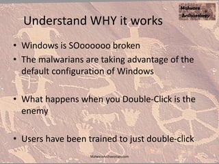 Understand WHY it works
• Windows is SOoooooo broken
• The malwarians are taking advantage of the
default configuration of Windows
• What happens when you Double-Click is the
enemy
• Users have been trained to just double-click
MalwareArchaeology.com
 
