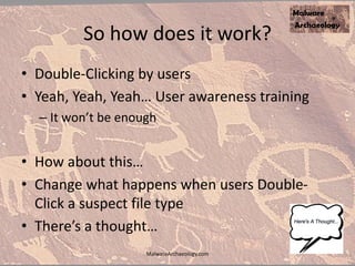 So how does it work?
• Double-Clicking by users
• Yeah, Yeah, Yeah… User awareness training
– It won’t be enough
• How about this…
• Change what happens when users Double-
Click a suspect file type
• There’s a thought…
MalwareArchaeology.com
 