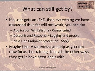 What can still get by?
• If a user gets an .EXE, then everything we have
discussed thus far will not work, you can do:
– Application Whitelisting - Complicated
– Detect it and Respond – Logging and people
– Next Gen Endpoint protection - $$$$
• Maybe User Awareness can help as you can
now focus the training since all the other ways
they get in have been dealt with
MalwareArchaeology.com
 