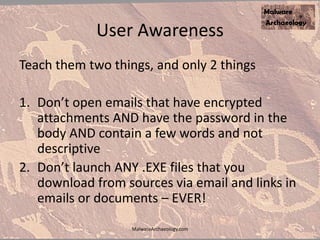 User Awareness
Teach them two things, and only 2 things
1. Don’t open emails that have encrypted
attachments AND have the password in the
body AND contain a few words and not
descriptive
2. Don’t launch ANY .EXE files that you
download from sources via email and links in
emails or documents – EVER!
MalwareArchaeology.com
 