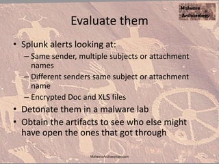 Evaluate them
• Splunk alerts looking at:
– Same sender, multiple subjects or attachment
names
– Different senders same subject or attachment
name
– Encrypted Doc and XLS files
• Detonate them in a malware lab
• Obtain the artifacts to see who else might
have open the ones that got through
MalwareArchaeology.com
 