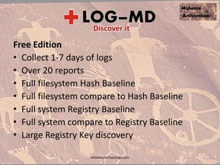 Free Edition
• Collect 1-7 days of logs
• Over 20 reports
• Full filesystem Hash Baseline
• Full filesystem compare to Hash Baseline
• Full system Registry Baseline
• Full system compare to Registry Baseline
• Large Registry Key discovery
MalwareArchaeology.com
 