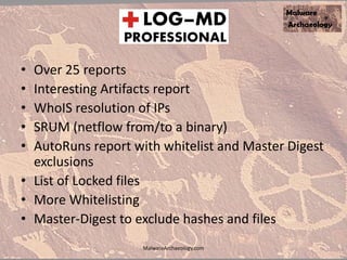 • Over 25 reports
• Interesting Artifacts report
• WhoIS resolution of IPs
• SRUM (netflow from/to a binary)
• AutoRuns report with whitelist and Master Digest
exclusions
• List of Locked files
• More Whitelisting
• Master-Digest to exclude hashes and files
MalwareArchaeology.com
 