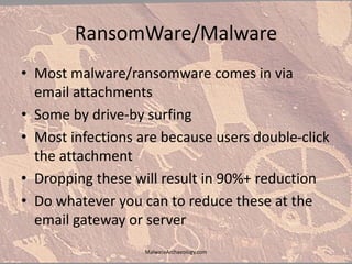 RansomWare/Malware
• Most malware/ransomware comes in via
email attachments
• Some by drive-by surfing
• Most infections are because users double-click
the attachment
• Dropping these will result in 90%+ reduction
• Do whatever you can to reduce these at the
email gateway or server
MalwareArchaeology.com
 