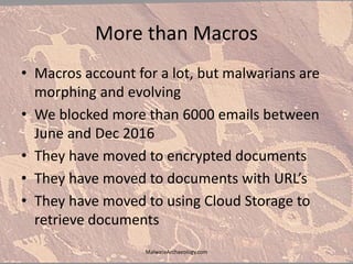 More than Macros
• Macros account for a lot, but malwarians are
morphing and evolving
• We blocked more than 6000 emails between
June and Dec 2016
• They have moved to encrypted documents
• They have moved to documents with URL’s
• They have moved to using Cloud Storage to
retrieve documents
MalwareArchaeology.com
 