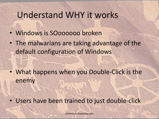 Understand WHY it works
• Windows is SOoooooo broken
• The malwarians are taking advantage of the
default configuration of Windows
• What happens when you Double-Click is the
enemy
• Users have been trained to just double-click
MalwareArchaeology.com
 