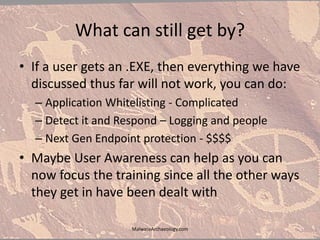 What can still get by?
• If a user gets an .EXE, then everything we have
discussed thus far will not work, you can do:
– Application Whitelisting - Complicated
– Detect it and Respond – Logging and people
– Next Gen Endpoint protection - $$$$
• Maybe User Awareness can help as you can
now focus the training since all the other ways
they get in have been dealt with
MalwareArchaeology.com
 