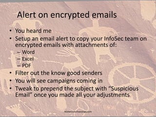 Alert on encrypted emails
• You heard me
• Setup an email alert to copy your InfoSec team on
encrypted emails with attachments of:
– Word
– Excel
– PDF
• Filter out the know good senders
• You will see campaigns coming in
• Tweak to prepend the subject with “Suspicious
Email” once you made all your adjustments
MalwareArchaeology.com
 
