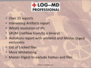 • Over 25 reports
• Interesting Artifacts report
• WhoIS resolution of IPs
• SRUM (netflow from/to a binary)
• AutoRuns report with whitelist and Master Digest
exclusions
• List of Locked files
• More Whitelisting
• Master-Digest to exclude hashes and files
MalwareArchaeology.com
 