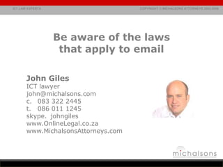 Be aware of the laws that apply to email John Giles ICT lawyer john@michalsons.com 083 322 2445 t.	086 011 1245 skype. 	johngiles  www.OnlineLegal.co.za www.MichalsonsAttorneys.com 