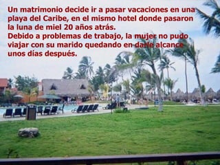 Un matrimonio decide ir a pasar vacaciones en una playa del Caribe, en el mismo hotel donde pasaron la luna de miel 20 años atrás.  Debido a problemas de trabajo, la mujer no pudo viajar con su marido quedando en darle alcance unos días después.  