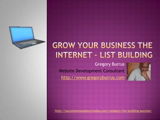 Grow Your Business the internet – list building Gregory Burrus Website Development Consultant http://www.gregoryburrus.com http://successismandatorytoday.com/category/list-building-success/ 