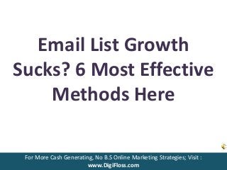 Email List Growth
Sucks? 6 Most Effective
Methods Here
For More Cash Generating, No B.S Online Marketing Strategies; Visit :
www.DigiFloss.com
 