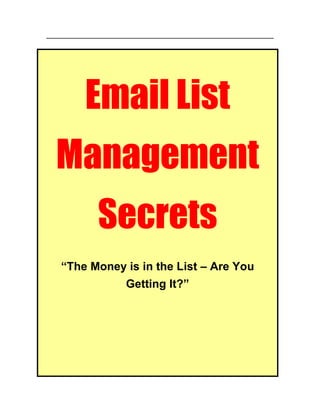 1 
Email List 
Management 
Secrets 
“The Money is in the List – Are You 
Getting It?” 
 