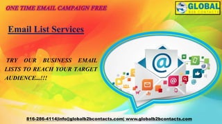 816-286-4114|info@globalb2bcontacts.com| www.globalb2bcontacts.com
TRY OUR BUSINESS EMAIL
LISTS TO REACH YOUR TARGET
AUDIENCE...!!!
Email List Services
 