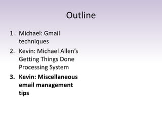 Outline
1. Michael: Gmail
techniques
2. Kevin: Michael Allen’s
Getting Things Done
Processing System
3. Kevin: Miscellaneous
email management
tips
 