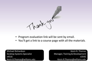 Kevin R. Thomas
Manager, Training & Development
x3542
Kevin.R.Thomas@williams.edu
• Program evaluation link will be sent by email.
• You’ll get a link to a course page with all the materials.
Michael Richardson
Desktop Systems Specialist
x4516
Kevin.R.Thomas@williams.edu
 