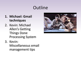 Outline
1. Michael: Gmail
techniques
2. Kevin: Michael
Allen’s Getting
Things Done
Processing System
3. Kevin:
Miscellaneous email
management tips
 