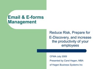 Email & E-forms
Management

                  Reduce Risk, Prepare for
                  E-Discovery, and increase
                   the productivity of your
                         employees

                  CFMA July 2009
                  Presented by Carol Hagen, MBA
                  of Hagen Business Systems Inc
 