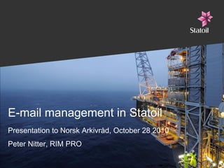 E-mail management in Statoil
Presentation to Norsk Arkivråd, October 28 2010
Peter Nitter, RIM PRO
 