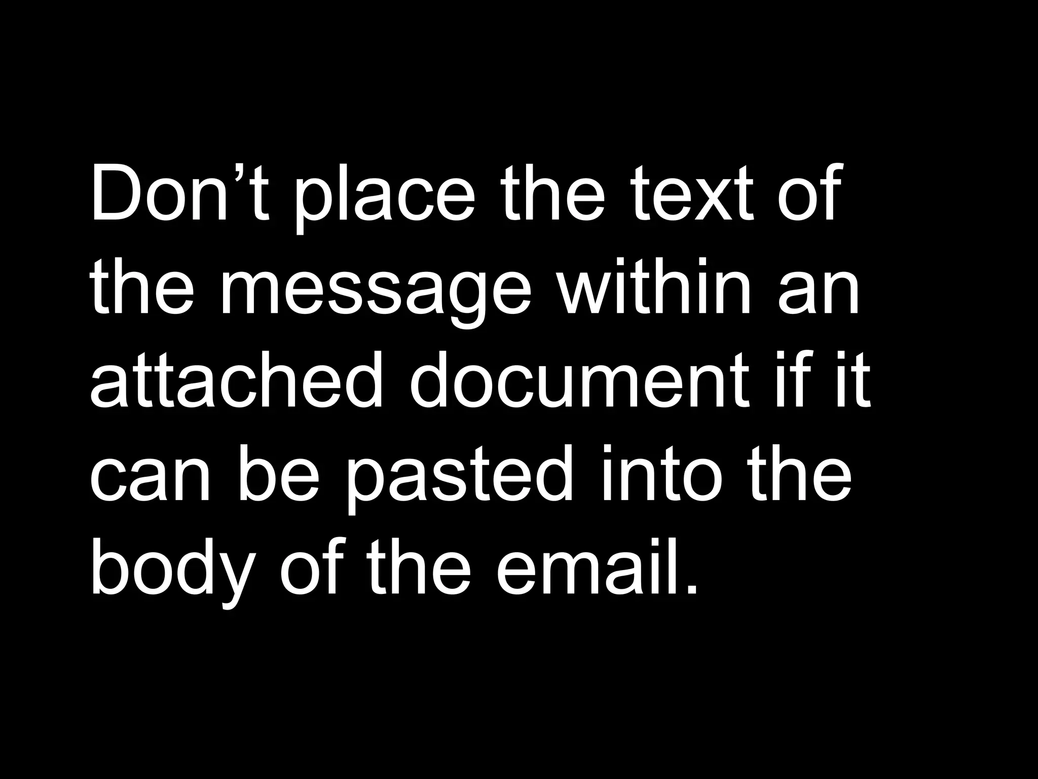 Don’t place the text of
the message within an
attached document if it
can be pasted into the
body of the email.
 