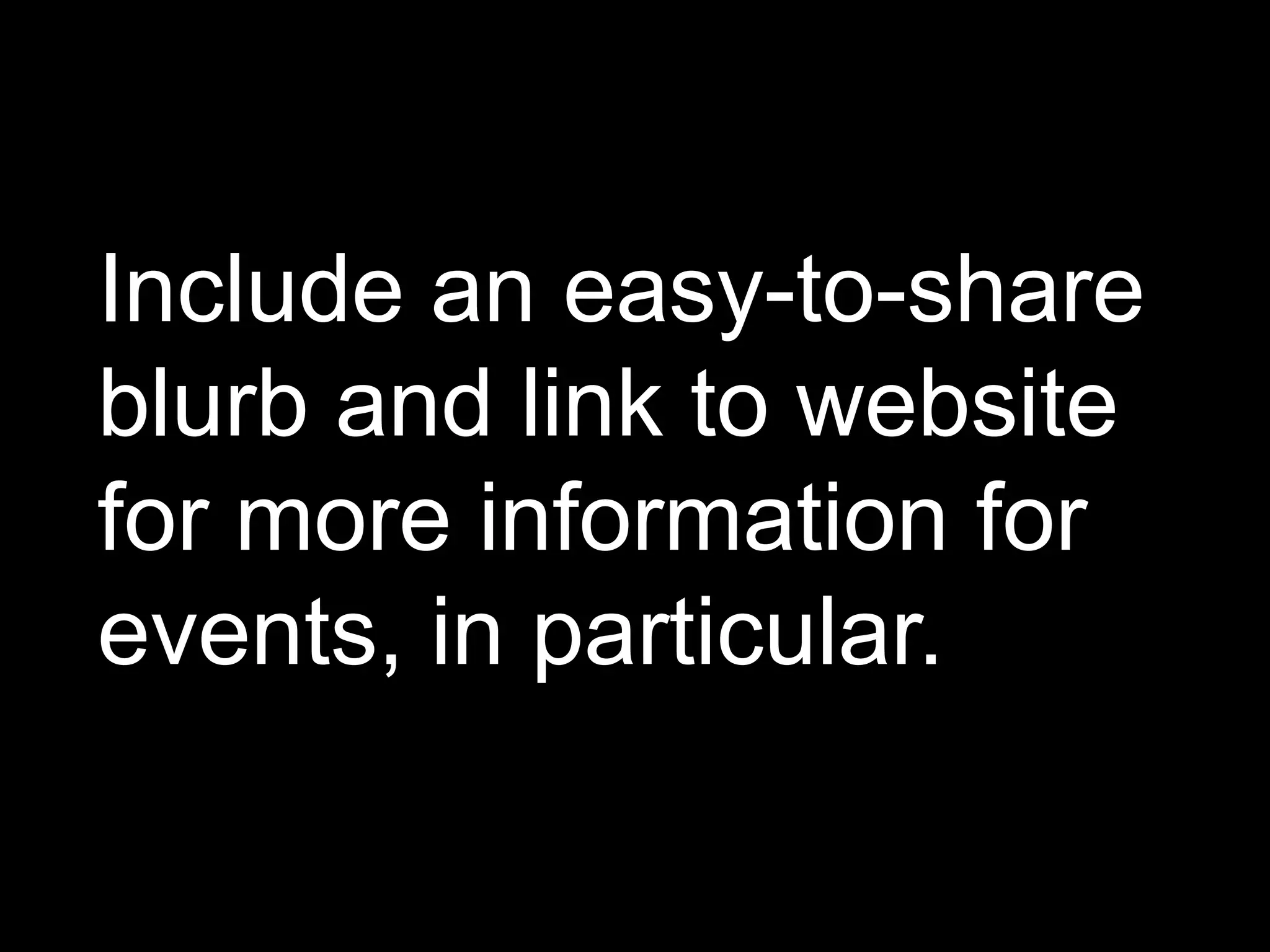 Include an easy-to-share
blurb and link to website
for more information for
events, in particular.
 