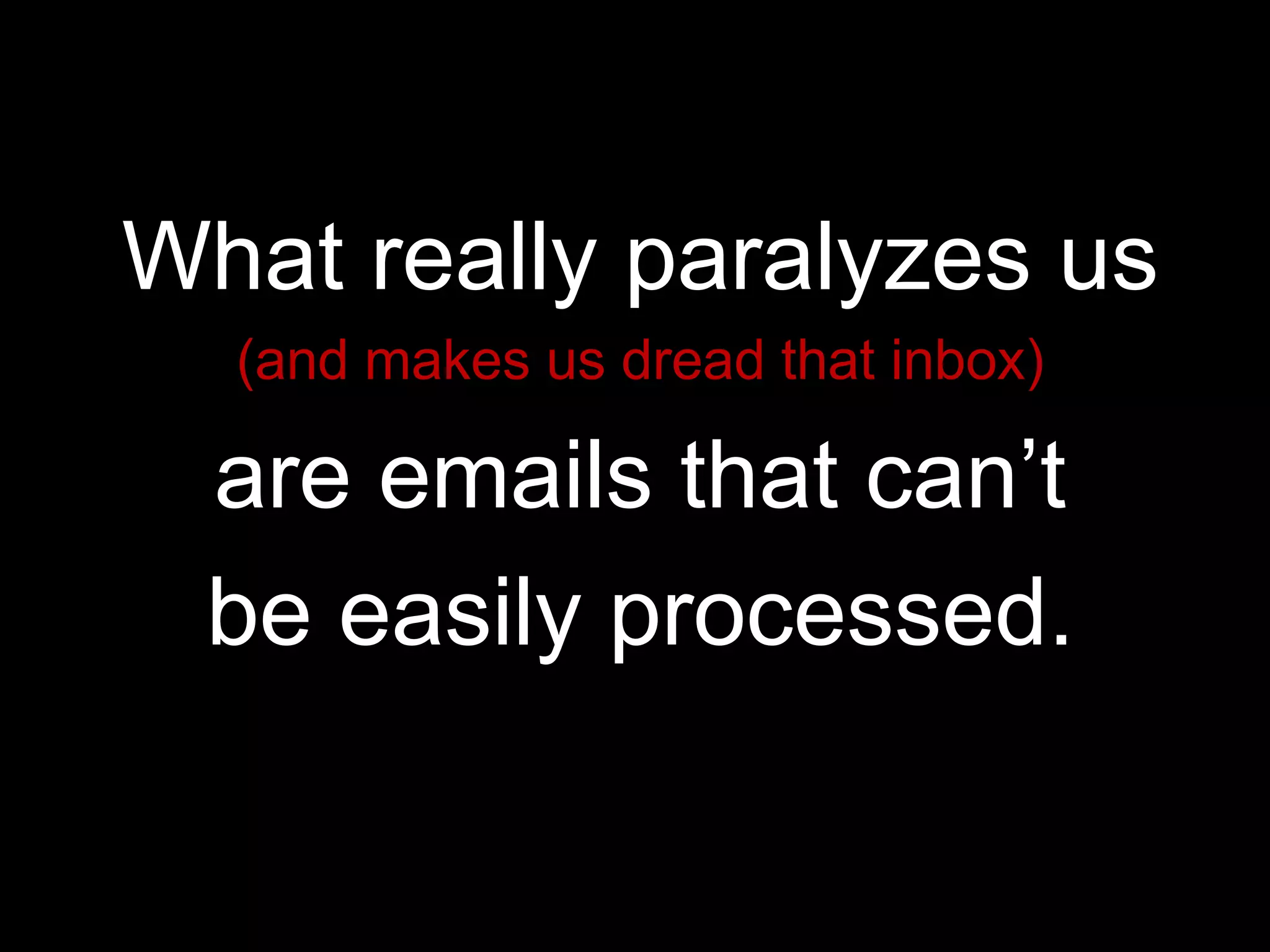 What really paralyzes us
  (and makes us dread that inbox)

 are emails that can’t
 be easily processed.
 