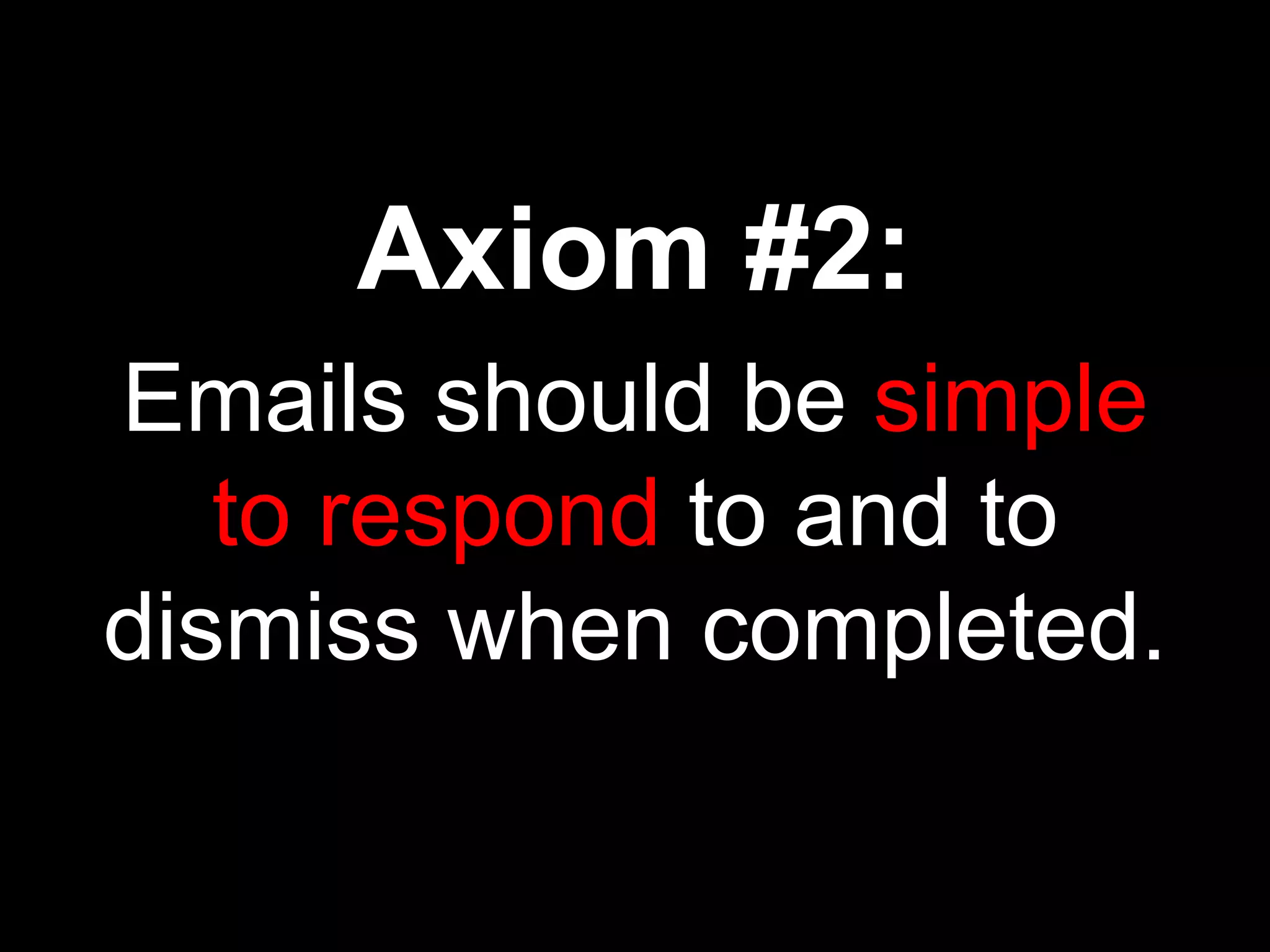 Axiom #2:
Emails should be simple
   to respond to and to
dismiss when completed.
 