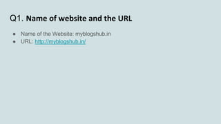 Q1. Name of website and the URL
● Name of the Website: myblogshub.in
● URL: http://myblogshub.in/
 