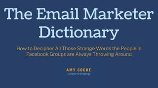 The Email Marketer
Dictionary
How to Decipher All Those Strange Words the People in
Facebook Groups are Always Throwing Around
 