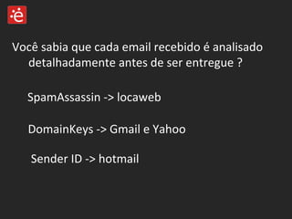 Você sabia que cada email recebido é analisado detalhadamente antes de ser entregue ? SpamAssassin -> locaweb DomainKeys -> Gmail e Yahoo Sender ID -> hotmail 