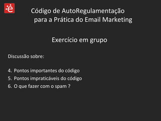 Código de AutoRegulamentação  para a Prática do Email Marketing Exercício em grupo  Discussão sobre:   Pontos importantes do código Pontos impraticáveis do código O que fazer com o spam ? 