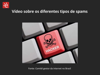 Vídeo sobre os diferentes tipos de spams Fonte: Comitê gestor da internet no Brasil 