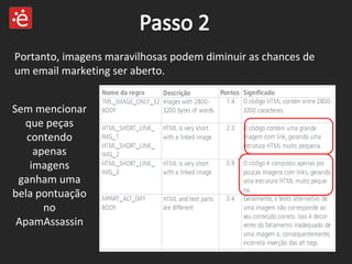 Portanto, imagens maravilhosas podem diminuir as chances de um email marketing ser aberto. Sem mencionar que peças contendo apenas imagens ganham uma bela pontuação no ApamAssassin 