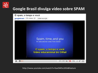 Google Brasil divulga vídeo sobre SPAM http://www.youtube.com/watch?v=faw5MOu181k&feature 