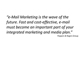 “e-Mail Marketing is the wave of the future. Fast and cost-effective, e-mail must become an important part of your integrated marketing and media plan.”Peppers & Rogers Group